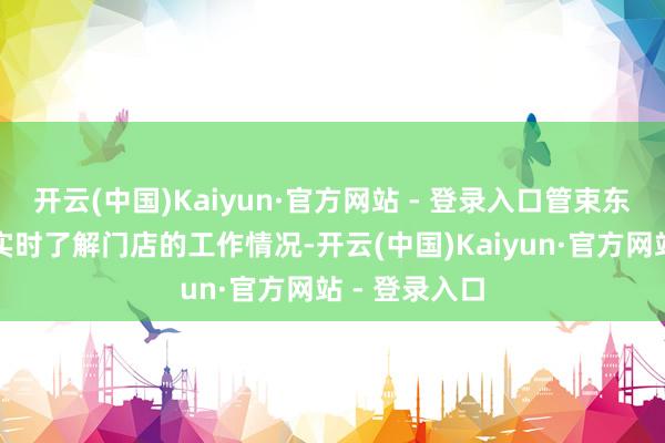 开云(中国)Kaiyun·官方网站 - 登录入口管束东谈主员不错实时了解门店的工作情况-开云(中国)Kaiyun·官方网站 - 登录入口