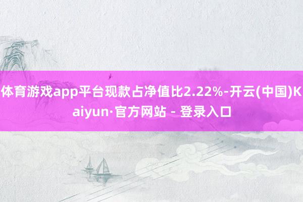 体育游戏app平台现款占净值比2.22%-开云(中国)Kaiyun·官方网站 - 登录入口