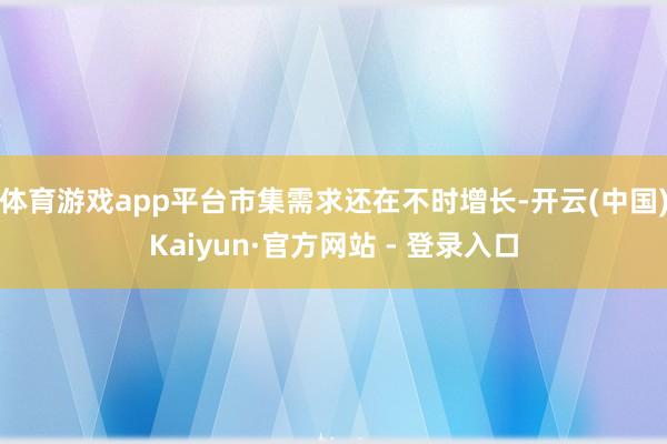 体育游戏app平台市集需求还在不时增长-开云(中国)Kaiyun·官方网站 - 登录入口