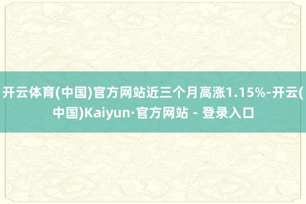 开云体育(中国)官方网站近三个月高涨1.15%-开云(中国)Kaiyun·官方网站 - 登录入口