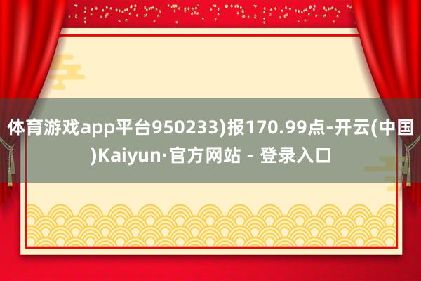 体育游戏app平台950233)报170.99点-开云(中国)Kaiyun·官方网站 - 登录入口