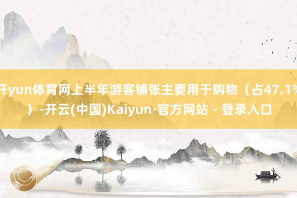 开yun体育网上半年游客铺张主要用于购物（占47.1%）-开云(中国)Kaiyun·官方网站 - 登录入口