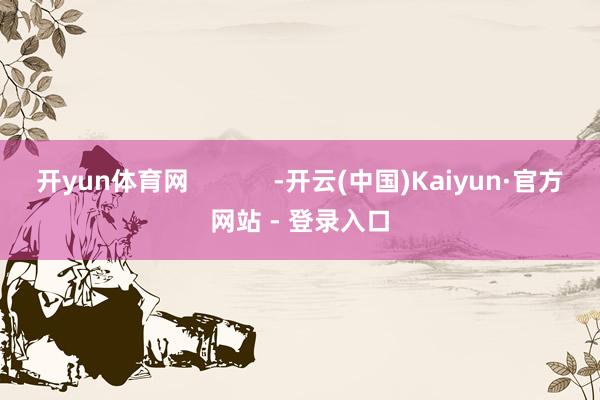 开yun体育网            -开云(中国)Kaiyun·官方网站 - 登录入口