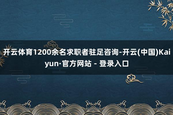 开云体育1200余名求职者驻足咨询-开云(中国)Kaiyun·官方网站 - 登录入口