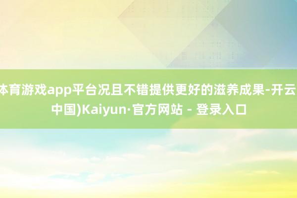 体育游戏app平台况且不错提供更好的滋养成果-开云(中国)Kaiyun·官方网站 - 登录入口