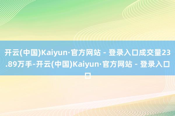 开云(中国)Kaiyun·官方网站 - 登录入口成交量23.89万手-开云(中国)Kaiyun·官方网站 - 登录入口