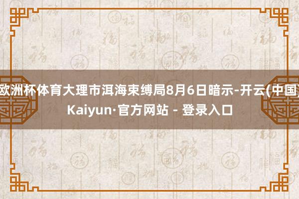 欧洲杯体育大理市洱海束缚局8月6日暗示-开云(中国)Kaiyun·官方网站 - 登录入口