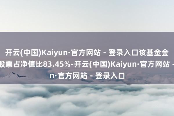 开云(中国)Kaiyun·官方网站 - 登录入口该基金金钱成立：股票占净值比83.45%-开云(中国)Kaiyun·官方网站 - 登录入口