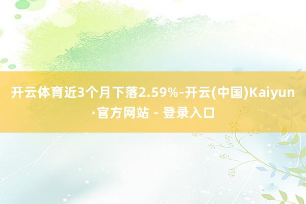 开云体育近3个月下落2.59%-开云(中国)Kaiyun·官方网站 - 登录入口