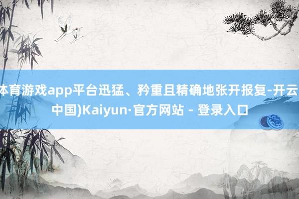 体育游戏app平台迅猛、矜重且精确地张开报复-开云(中国)Kaiyun·官方网站 - 登录入口