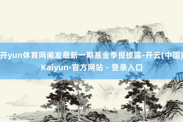 开yun体育网阐发最新一期基金季报披露-开云(中国)Kaiyun·官方网站 - 登录入口