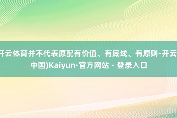 开云体育并不代表原配有价值、有底线、有原则-开云(中国)Kaiyun·官方网站 - 登录入口