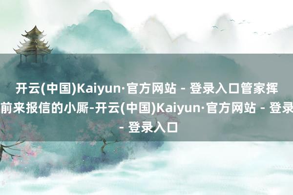 开云(中国)Kaiyun·官方网站 - 登录入口管家挥退了前来报信的小厮-开云(中国)Kaiyun·官方网站 - 登录入口