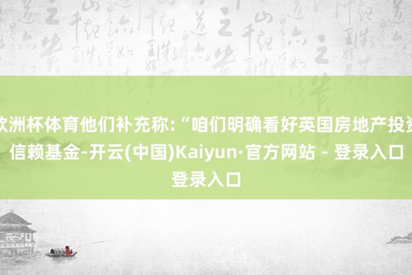 欧洲杯体育他们补充称:“咱们明确看好英国房地产投资信赖基金-开云(中国)Kaiyun·官方网站 - 登录入口