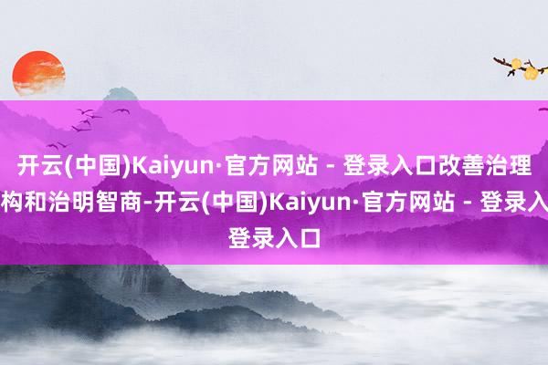 开云(中国)Kaiyun·官方网站 - 登录入口改善治理结构和治明智商-开云(中国)Kaiyun·官方网站 - 登录入口