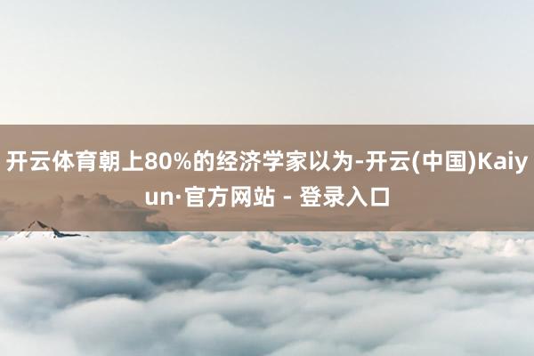 开云体育朝上80%的经济学家以为-开云(中国)Kaiyun·官方网站 - 登录入口