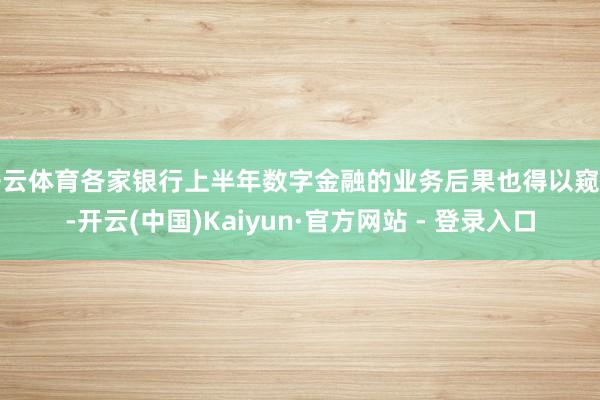 开云体育各家银行上半年数字金融的业务后果也得以窥见-开云(中国)Kaiyun·官方网站 - 登录入口