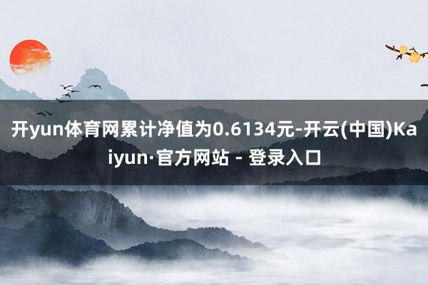 开yun体育网累计净值为0.6134元-开云(中国)Kaiyun·官方网站 - 登录入口