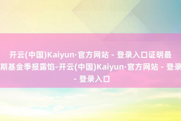 开云(中国)Kaiyun·官方网站 - 登录入口证明最新一期基金季报露馅-开云(中国)Kaiyun·官方网站 - 登录入口