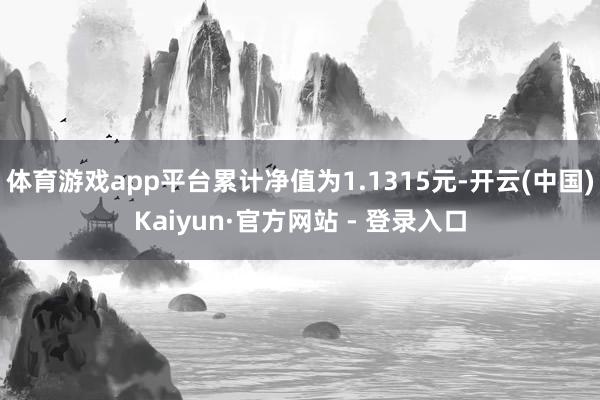 体育游戏app平台累计净值为1.1315元-开云(中国)Kaiyun·官方网站 - 登录入口