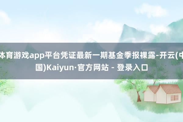 体育游戏app平台凭证最新一期基金季报裸露-开云(中国)Kaiyun·官方网站 - 登录入口