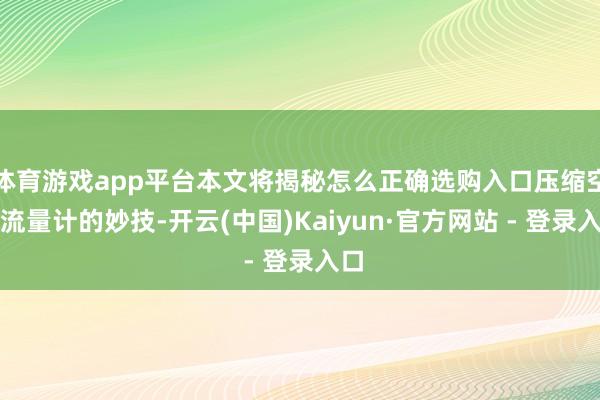 体育游戏app平台本文将揭秘怎么正确选购入口压缩空气流量计的妙技-开云(中国)Kaiyun·官方网站 - 登录入口