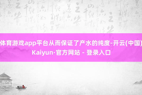 体育游戏app平台从而保证了产水的纯度-开云(中国)Kaiyun·官方网站 - 登录入口