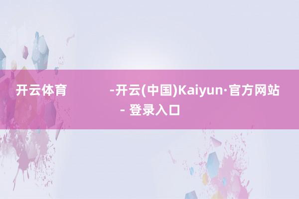 开云体育            -开云(中国)Kaiyun·官方网站 - 登录入口