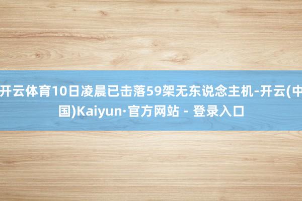 开云体育10日凌晨已击落59架无东说念主机-开云(中国)Kaiyun·官方网站 - 登录入口