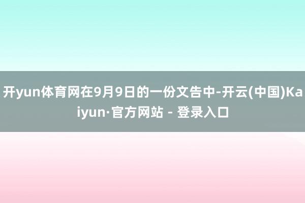 开yun体育网在9月9日的一份文告中-开云(中国)Kaiyun·官方网站 - 登录入口