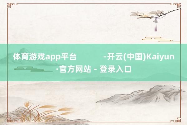 体育游戏app平台            -开云(中国)Kaiyun·官方网站 - 登录入口