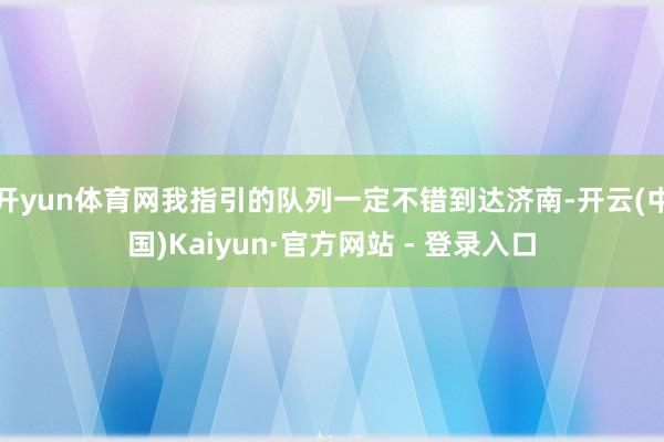 开yun体育网我指引的队列一定不错到达济南-开云(中国)Kaiyun·官方网站 - 登录入口