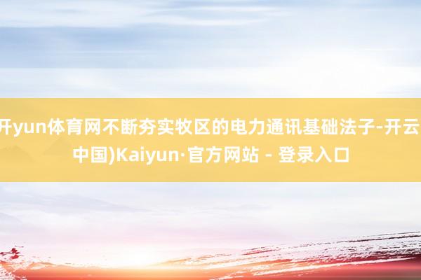 开yun体育网不断夯实牧区的电力通讯基础法子-开云(中国)Kaiyun·官方网站 - 登录入口